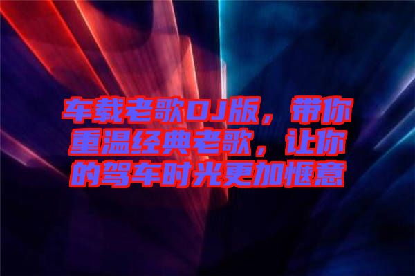 車載老歌DJ版,帶你重溫經(jīng)典老歌,讓你的駕車時光更加愜意