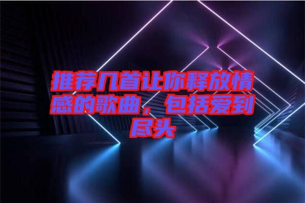 推薦幾首讓你釋放情感的歌曲,包括愛到盡頭