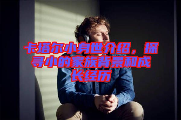 卡塔爾小身世介紹,探尋小的家族背景和成長(zhǎng)經(jīng)歷