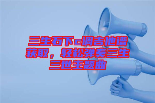 三生石下c調吉他譜獲取,輕松彈奏三生三世主題曲