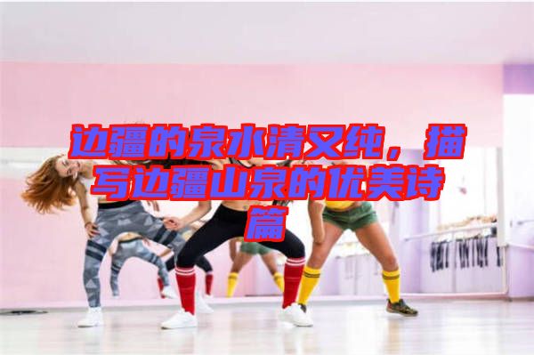 邊疆的泉水清又純,描寫邊疆山泉的優(yōu)美詩篇