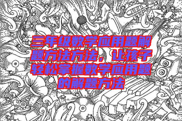 三年級數(shù)學應(yīng)用題解題方法方法,讓孩子輕松掌握數(shù)學應(yīng)用題的解題方法