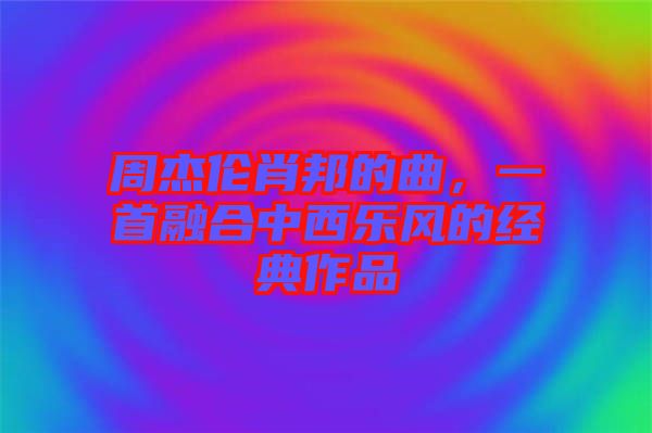 周杰倫肖邦的曲,一首融合中西樂風(fēng)的經(jīng)典作品