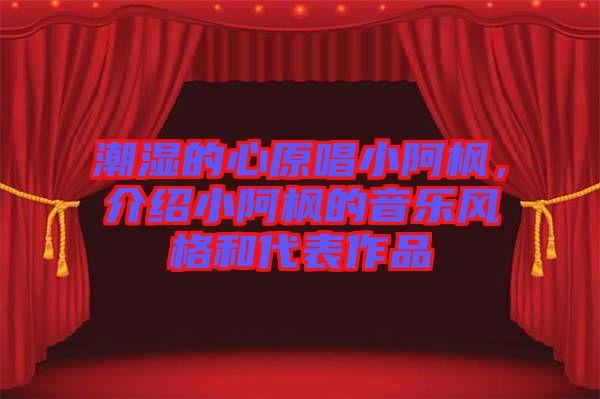 潮濕的心原唱小阿楓,介紹小阿楓的音樂風格和代表作品