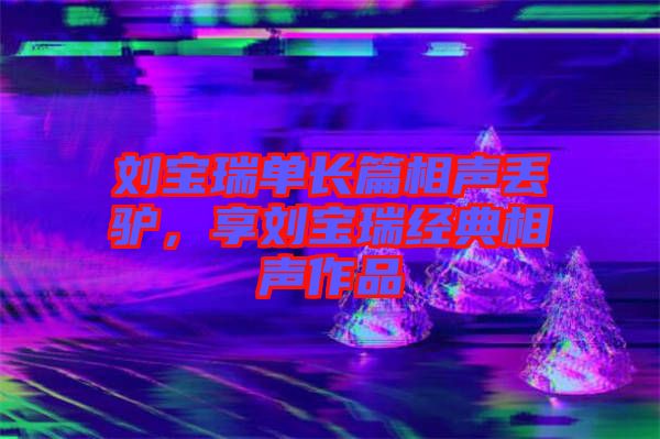 劉寶瑞單長篇相聲丟驢,享劉寶瑞經典相聲作品