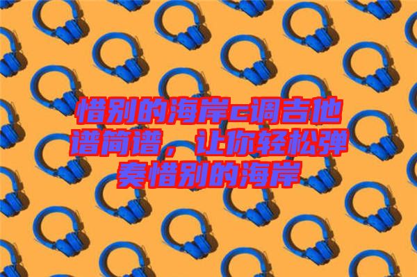 惜別的海岸c調吉他譜簡譜，讓你輕松彈奏惜別的海岸