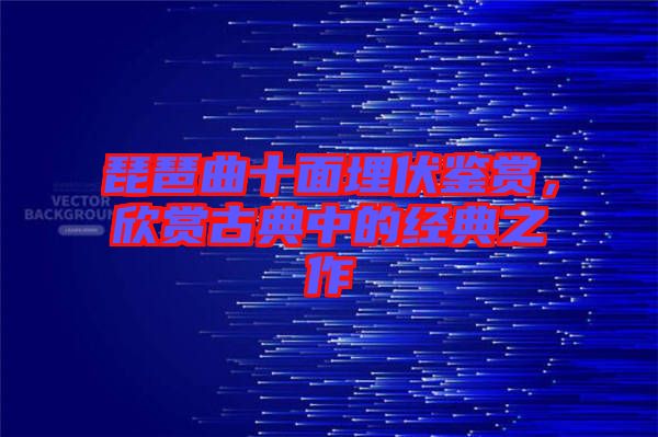 琵琶曲十面埋伏鑒賞,欣賞古典中的經典之作