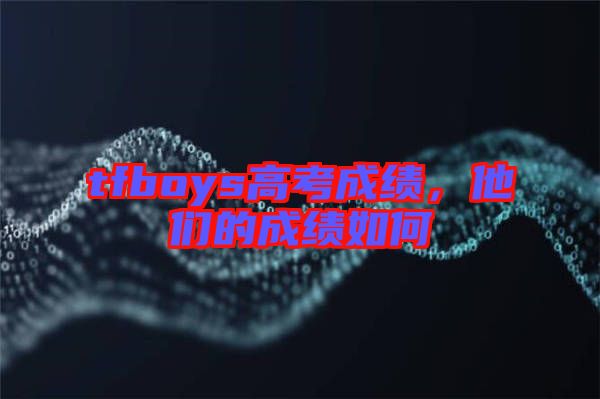 tfboys高考成績,他們的成績?nèi)绾? width=