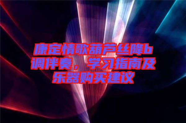 康定情歌葫蘆絲降b調伴奏,學習指南及樂器購買建議