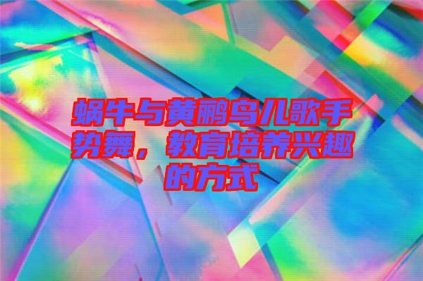 蝸牛與黃鸝鳥兒歌手勢舞,教育培養(yǎng)興趣的方式