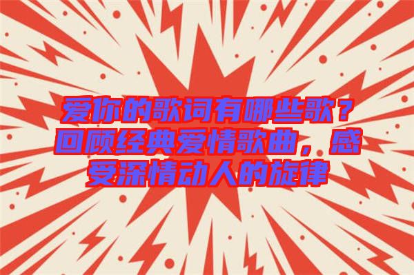 愛你的歌詞有哪些歌?回顧經(jīng)典愛情歌曲,感受深情動(dòng)人的旋律