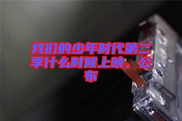 我們的少年時(shí)代第二季什么時(shí)候上映,公布