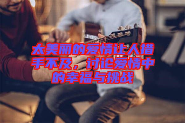 太美麗的愛情讓人措手不及,討論愛情中的幸福與挑戰(zhàn)