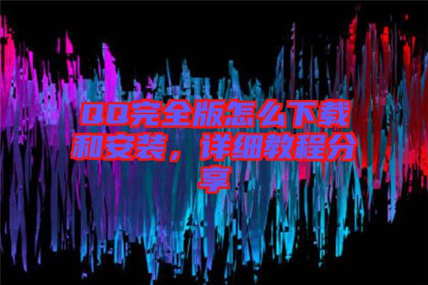QQ完全版怎么下載和安裝,詳細教程分享