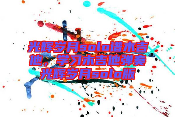 光輝歲月solo譜木吉他,學習木吉他彈奏光輝歲月solo版