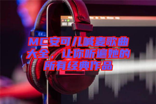 MC安可兒喊麥歌曲大全,讓你聽遍她的所有經(jīng)典作品