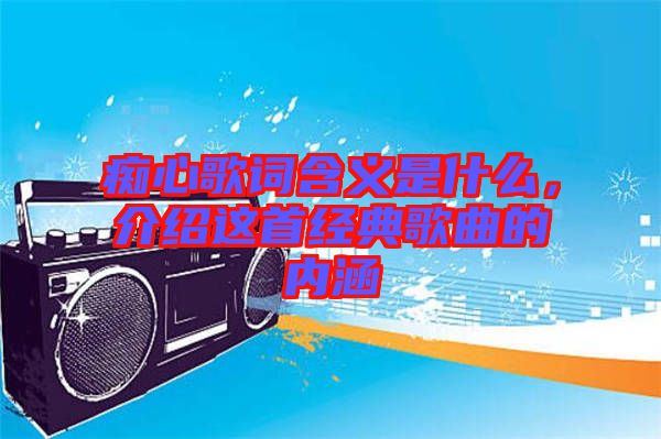 癡心歌詞含義是什么，介紹這首經典歌曲的內涵