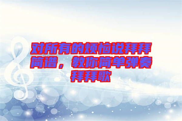 對所有的煩惱說拜拜簡譜,教你簡單彈奏拜拜歌