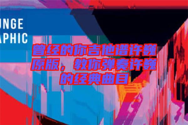 曾經的你吉他譜許巍原版，教你彈奏許巍的經典曲目