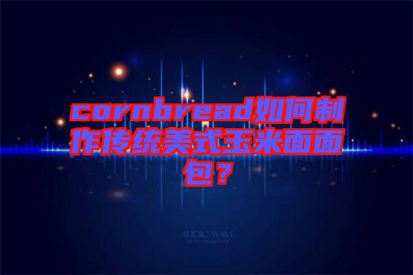 cornbread如何制作傳統美式玉米面面包？