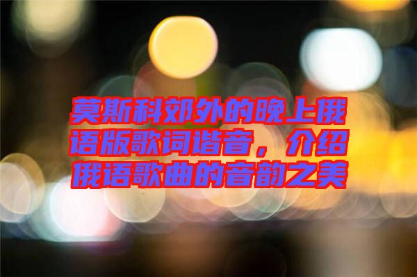 莫斯科郊外的晚上俄語版歌詞諧音,介紹俄語歌曲的音韻之美