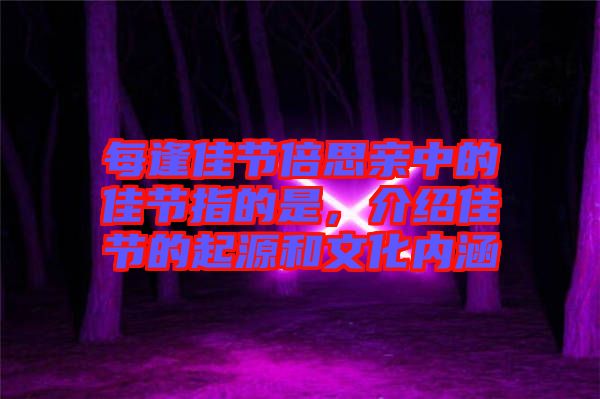 每逢佳節倍思親中的佳節指的是,介紹佳節的起源和文化內涵