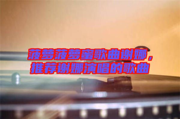 菠蘿菠蘿蜜歌曲謝娜,推薦謝娜演唱的歌曲