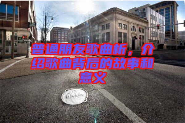 普通朋友歌曲析,介紹歌曲背后的故事和意義