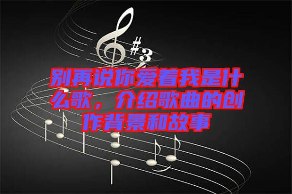 別再說你愛著我是什么歌，介紹歌曲的創作背景和故事