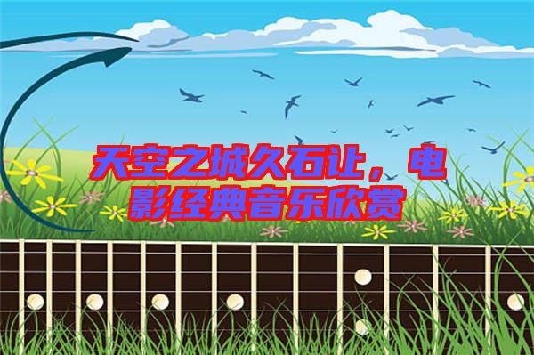 天空之城久石讓,電影經(jīng)典音樂欣賞
