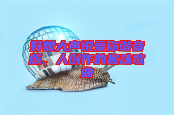 好想大聲說愛你諧音版,人創(chuàng)作的趣味歌曲