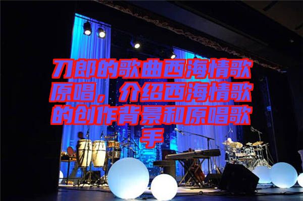 刀郎的歌曲西海情歌原唱,介紹西海情歌的創作背景和原唱歌手
