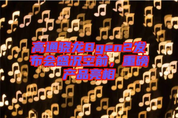 高通驍龍8gen2發(fā)布會盛況空前,重磅產(chǎn)品亮相