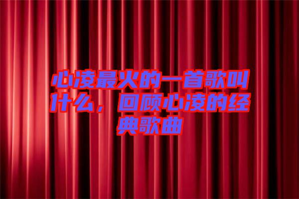 心凌最火的一首歌叫什么,回顧心凌的經(jīng)典歌曲