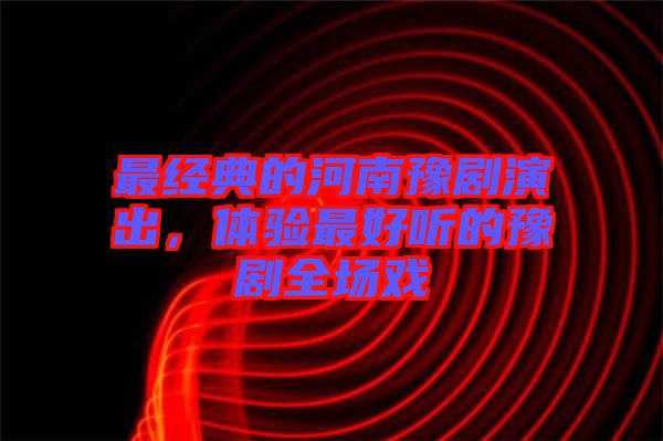 最經(jīng)典的河南豫劇演出,體驗(yàn)最好聽的豫劇全場戲
