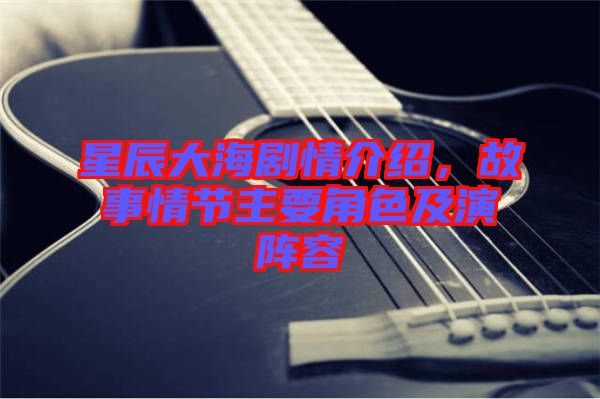 星辰大海劇情介紹，故事情節主要角色及演陣容