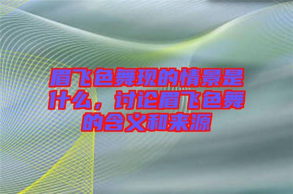 眉飛色舞現(xiàn)的情景是什么,討論眉飛色舞的含義和來源