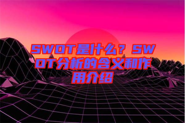 SWOT是什么?SWOT分析的含義和作用介紹