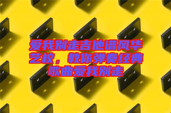 愛我別走吉他譜風(fēng)華藝校,教你彈奏經(jīng)典歌曲愛我別走