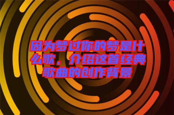 因為夢過你的夢是什么歌，介紹這首經(jīng)典歌曲的創(chuàng)作背景