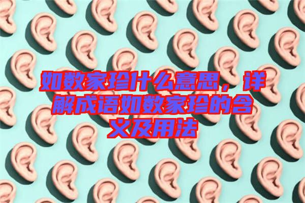 如數家珍什么意思,詳解成語如數家珍的含義及用法