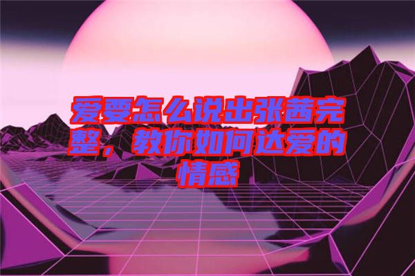 愛要怎么說出張茜完整,教你如何達愛的情感