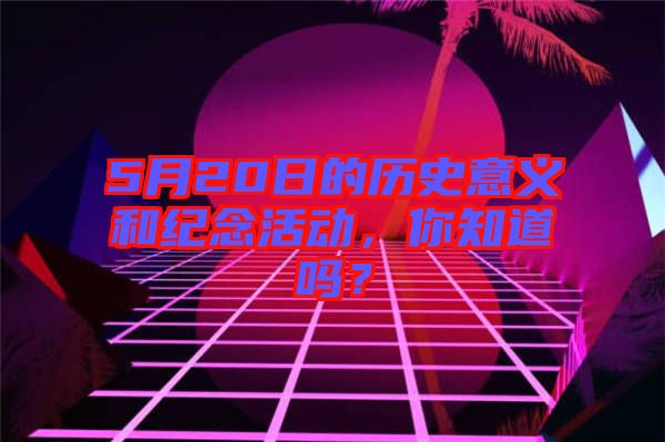 5月20日的歷史意義和紀念活動,你知道嗎?