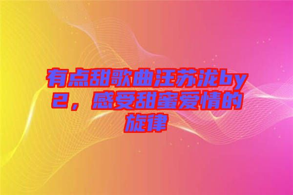 有點(diǎn)甜歌曲汪蘇瀧by2,感受甜蜜愛情的旋律
