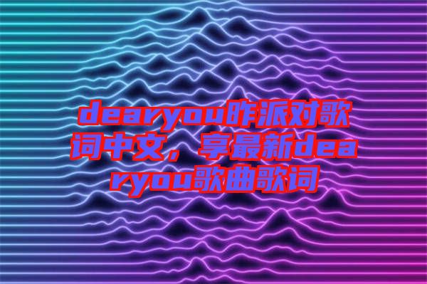 dearyou昨派對歌詞中文，享最新dearyou歌曲歌詞