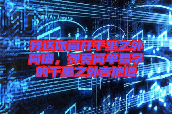 我送你離開千里之外簡譜,彈奏簡單易學的千里之外吉他譜