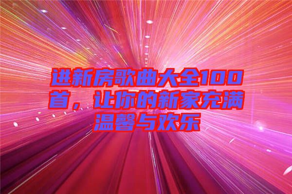 進(jìn)新房歌曲大全100首,讓你的新家充滿溫馨與歡樂