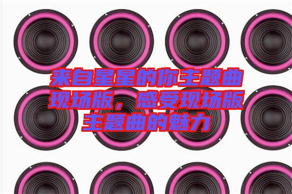 來自星星的你主題曲現(xiàn)場(chǎng)版,感受現(xiàn)場(chǎng)版主題曲的魅力