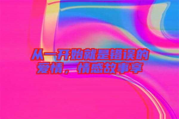 從一開始就是錯誤的愛情，情感故事享