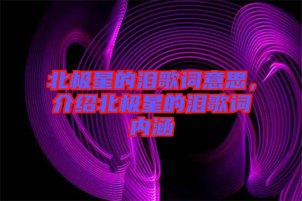 北極星的淚歌詞意思,介紹北極星的淚歌詞內涵